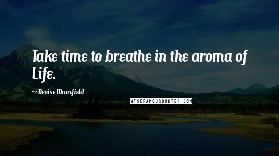 Denise Mansfield Quotes: Take time to breathe in the aroma of Life.