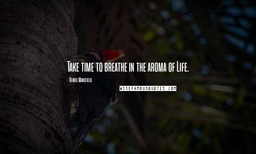 Denise Mansfield Quotes: Take time to breathe in the aroma of Life.