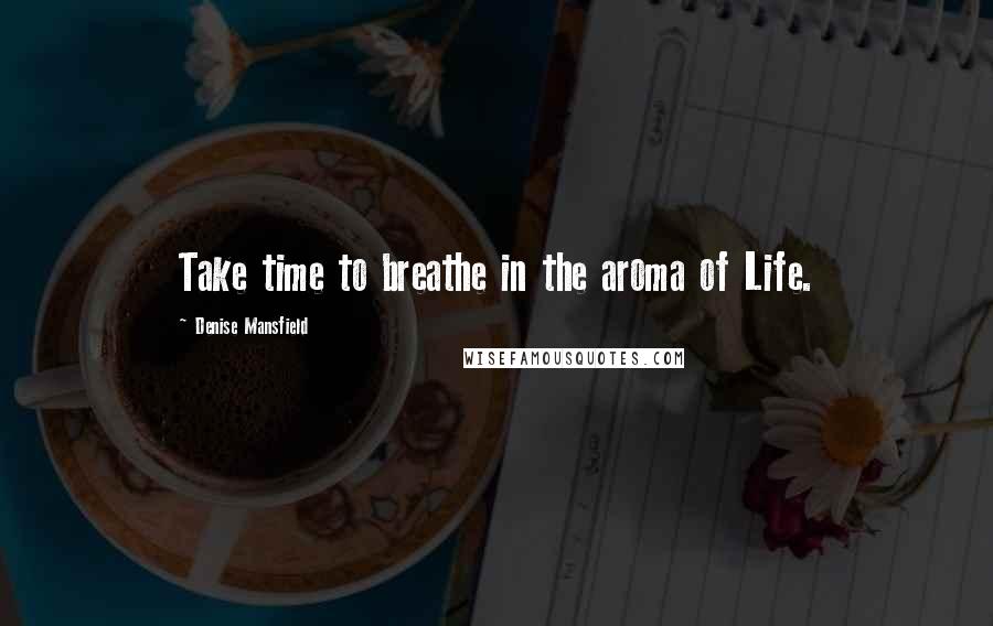 Denise Mansfield Quotes: Take time to breathe in the aroma of Life.