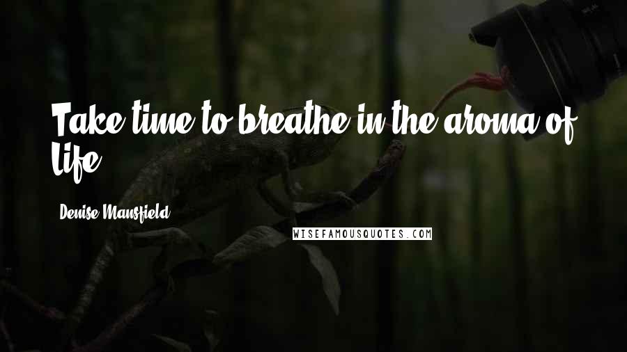 Denise Mansfield Quotes: Take time to breathe in the aroma of Life.