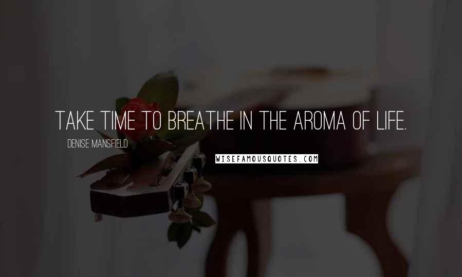 Denise Mansfield Quotes: Take time to breathe in the aroma of Life.