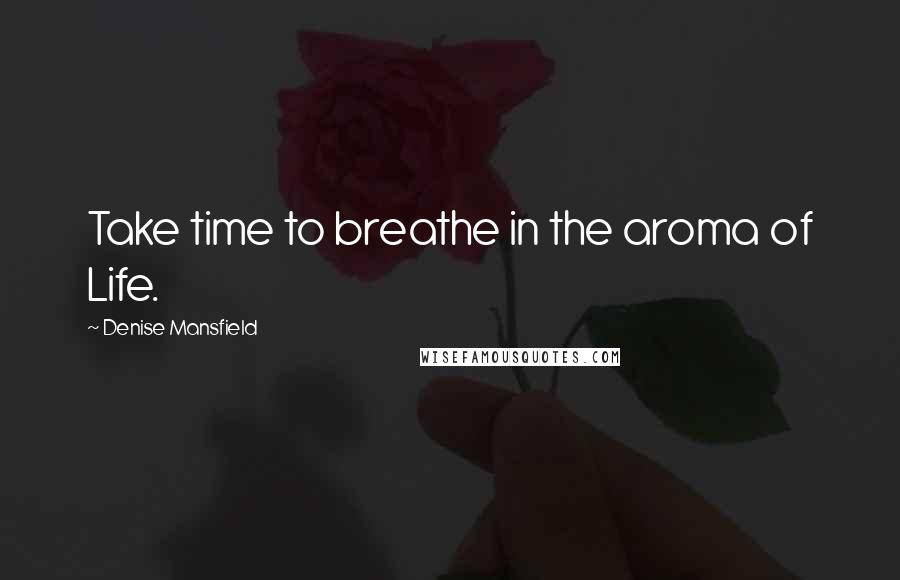 Denise Mansfield Quotes: Take time to breathe in the aroma of Life.