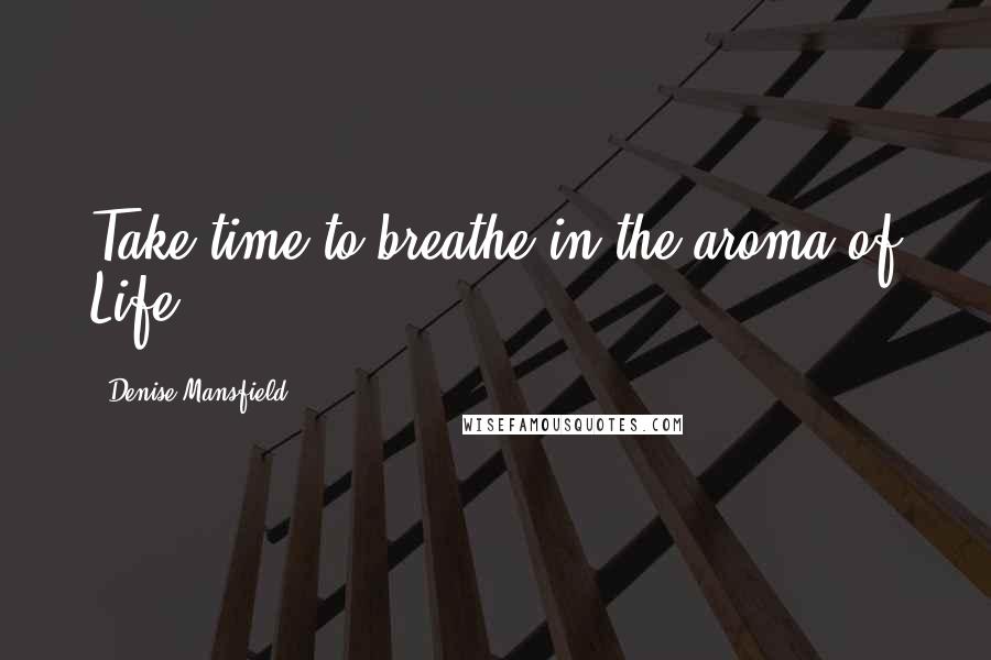 Denise Mansfield Quotes: Take time to breathe in the aroma of Life.