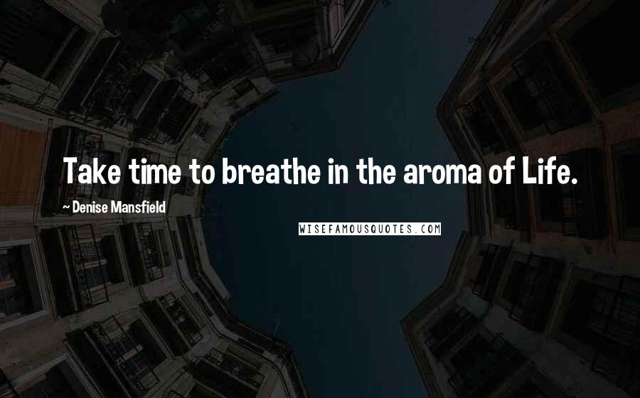 Denise Mansfield Quotes: Take time to breathe in the aroma of Life.