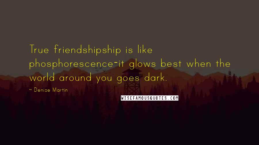 Denise Martin Quotes: True friendshipship is like phosphorescence-it glows best when the world around you goes dark.