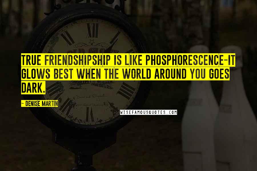 Denise Martin Quotes: True friendshipship is like phosphorescence-it glows best when the world around you goes dark.