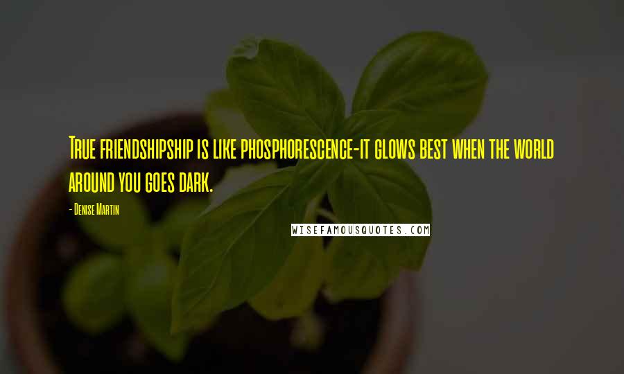 Denise Martin Quotes: True friendshipship is like phosphorescence-it glows best when the world around you goes dark.