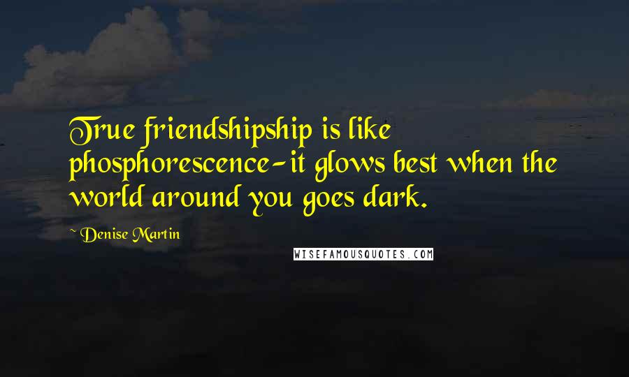 Denise Martin Quotes: True friendshipship is like phosphorescence-it glows best when the world around you goes dark.