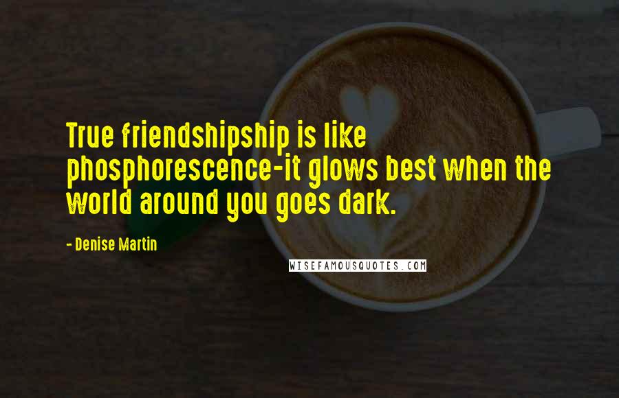 Denise Martin Quotes: True friendshipship is like phosphorescence-it glows best when the world around you goes dark.
