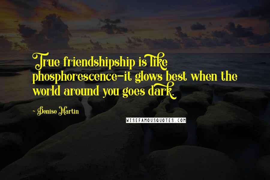 Denise Martin Quotes: True friendshipship is like phosphorescence-it glows best when the world around you goes dark.