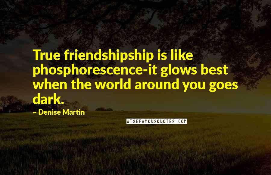 Denise Martin Quotes: True friendshipship is like phosphorescence-it glows best when the world around you goes dark.