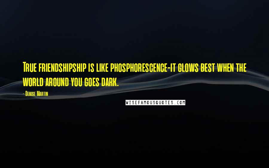 Denise Martin Quotes: True friendshipship is like phosphorescence-it glows best when the world around you goes dark.