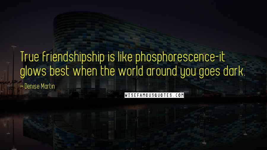 Denise Martin Quotes: True friendshipship is like phosphorescence-it glows best when the world around you goes dark.