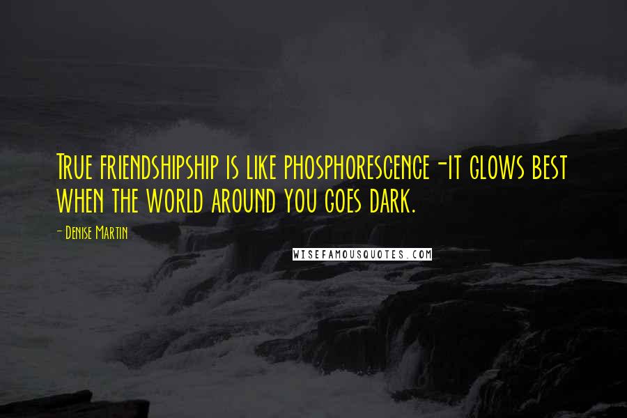 Denise Martin Quotes: True friendshipship is like phosphorescence-it glows best when the world around you goes dark.