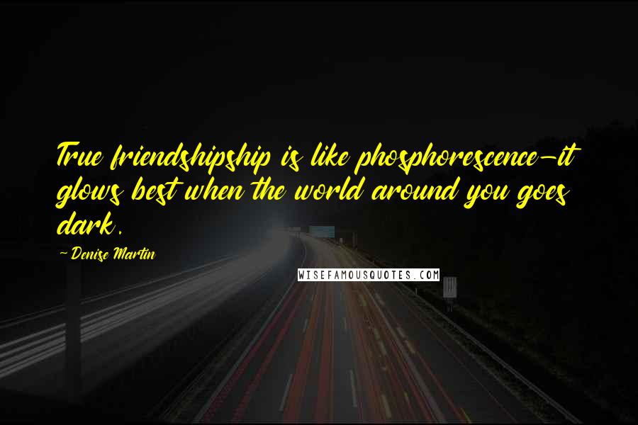 Denise Martin Quotes: True friendshipship is like phosphorescence-it glows best when the world around you goes dark.