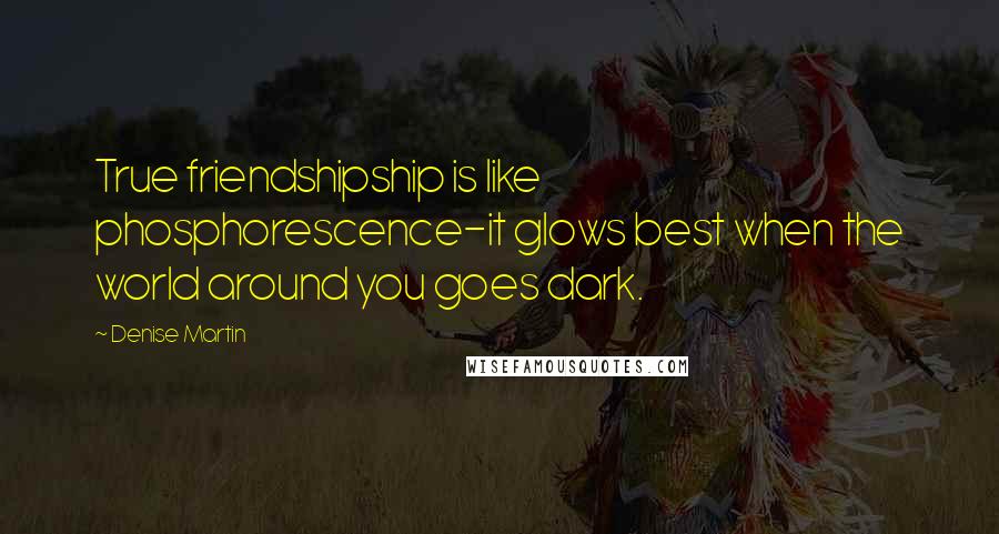 Denise Martin Quotes: True friendshipship is like phosphorescence-it glows best when the world around you goes dark.