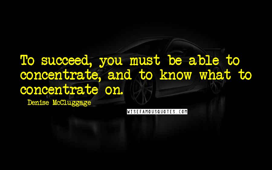 Denise McCluggage Quotes: To succeed, you must be able to concentrate, and to know what to concentrate on.