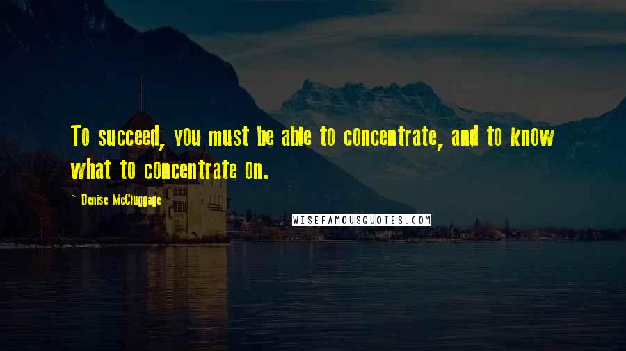 Denise McCluggage Quotes: To succeed, you must be able to concentrate, and to know what to concentrate on.