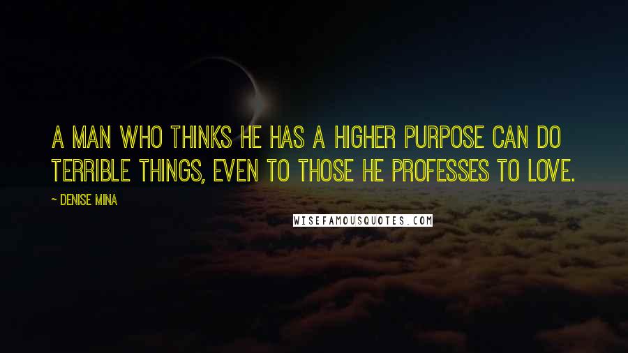 Denise Mina Quotes: A man who thinks he has a higher purpose can do terrible things, even to those he professes to love.
