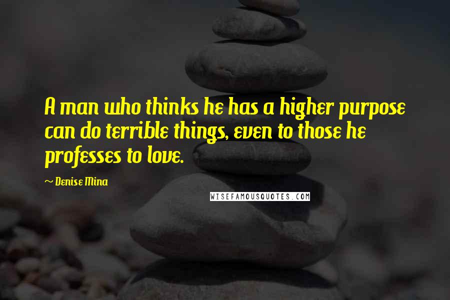 Denise Mina Quotes: A man who thinks he has a higher purpose can do terrible things, even to those he professes to love.
