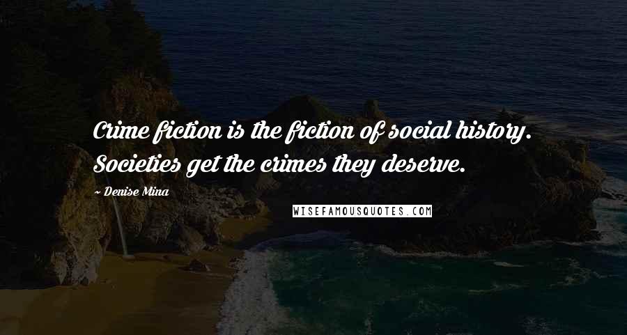 Denise Mina Quotes: Crime fiction is the fiction of social history. Societies get the crimes they deserve.