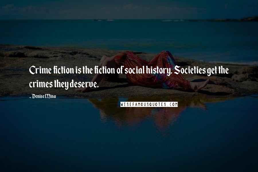 Denise Mina Quotes: Crime fiction is the fiction of social history. Societies get the crimes they deserve.