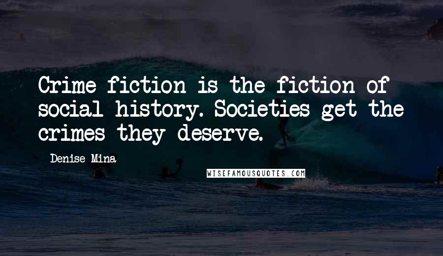 Denise Mina Quotes: Crime fiction is the fiction of social history. Societies get the crimes they deserve.