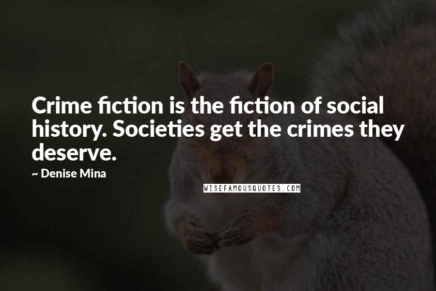 Denise Mina Quotes: Crime fiction is the fiction of social history. Societies get the crimes they deserve.