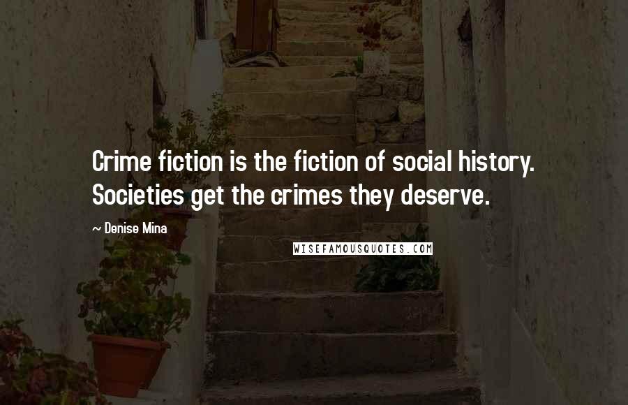 Denise Mina Quotes: Crime fiction is the fiction of social history. Societies get the crimes they deserve.