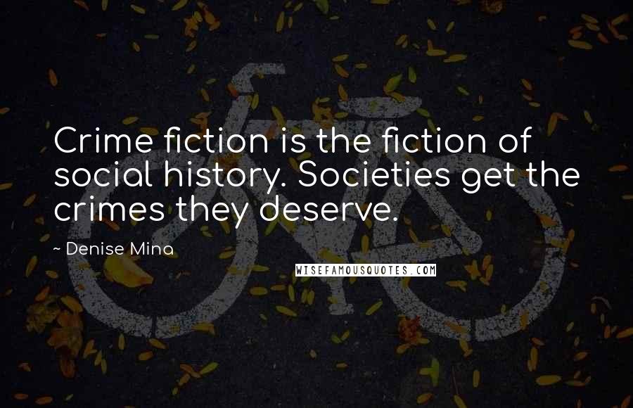 Denise Mina Quotes: Crime fiction is the fiction of social history. Societies get the crimes they deserve.