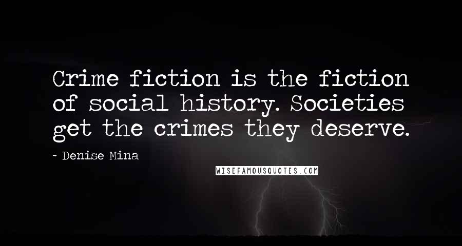 Denise Mina Quotes: Crime fiction is the fiction of social history. Societies get the crimes they deserve.