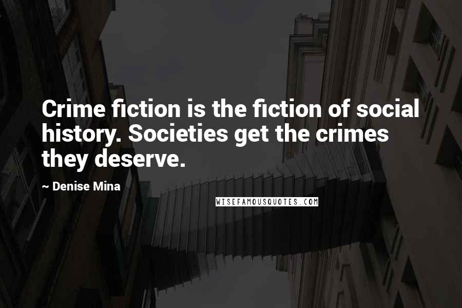 Denise Mina Quotes: Crime fiction is the fiction of social history. Societies get the crimes they deserve.