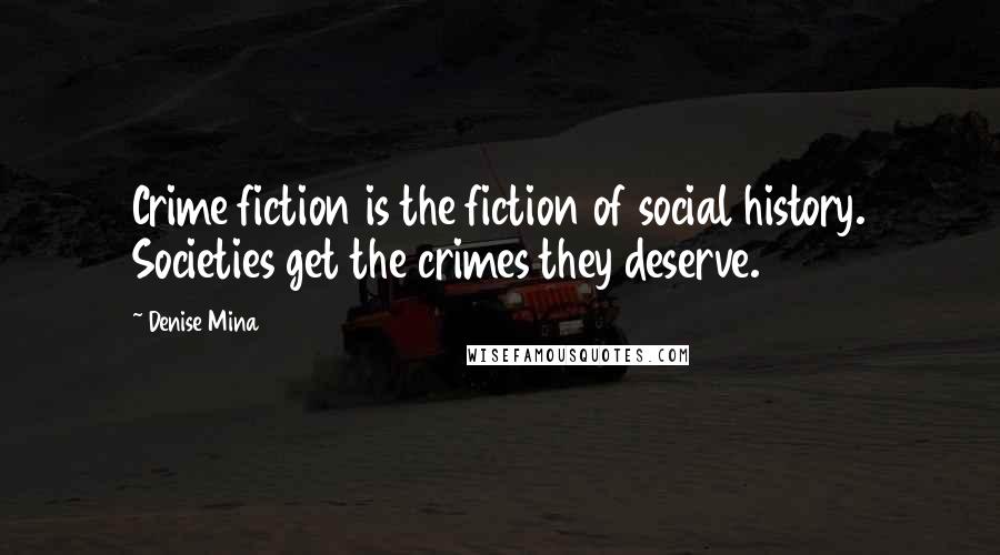 Denise Mina Quotes: Crime fiction is the fiction of social history. Societies get the crimes they deserve.