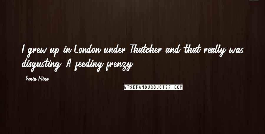 Denise Mina Quotes: I grew up in London under Thatcher and that really was disgusting. A feeding frenzy.