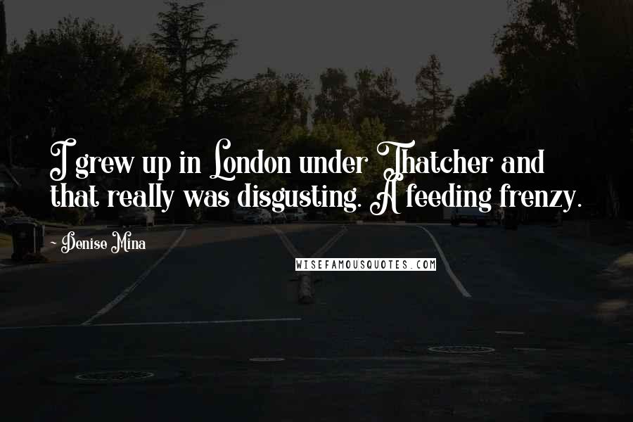 Denise Mina Quotes: I grew up in London under Thatcher and that really was disgusting. A feeding frenzy.