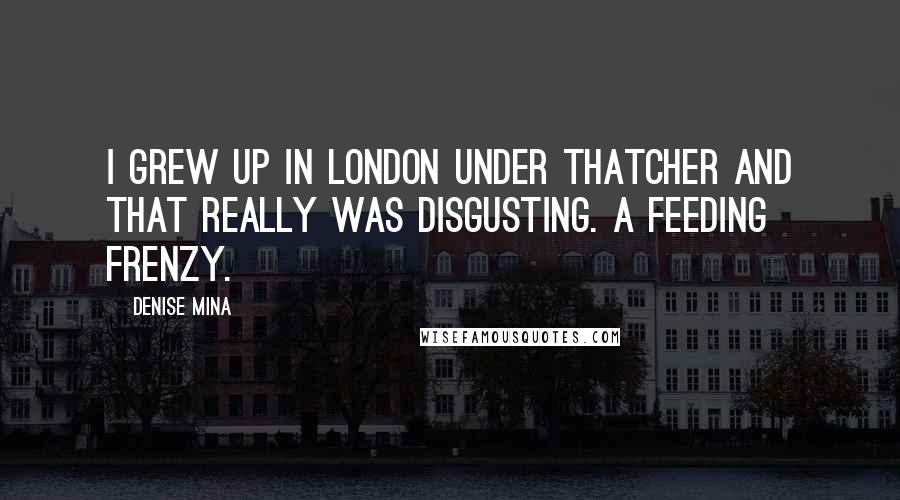 Denise Mina Quotes: I grew up in London under Thatcher and that really was disgusting. A feeding frenzy.