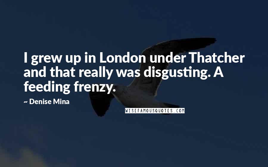 Denise Mina Quotes: I grew up in London under Thatcher and that really was disgusting. A feeding frenzy.
