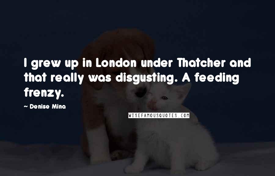 Denise Mina Quotes: I grew up in London under Thatcher and that really was disgusting. A feeding frenzy.