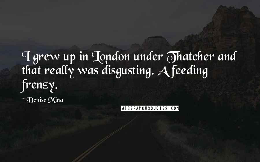 Denise Mina Quotes: I grew up in London under Thatcher and that really was disgusting. A feeding frenzy.