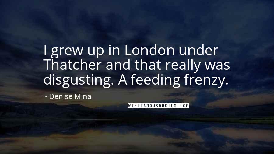 Denise Mina Quotes: I grew up in London under Thatcher and that really was disgusting. A feeding frenzy.