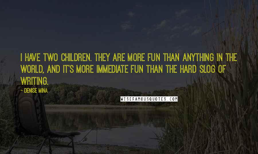 Denise Mina Quotes: I have two children. They are more fun than anything in the world, and it's more immediate fun than the hard slog of writing.