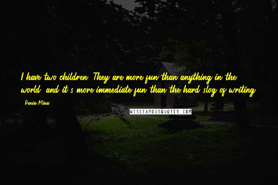 Denise Mina Quotes: I have two children. They are more fun than anything in the world, and it's more immediate fun than the hard slog of writing.