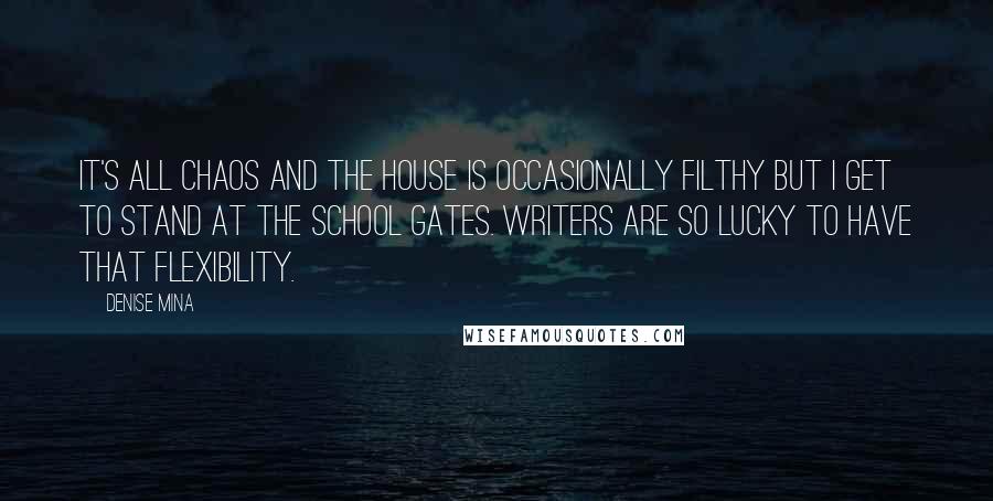 Denise Mina Quotes: It's all chaos and the house is occasionally filthy but I get to stand at the school gates. Writers are so lucky to have that flexibility.