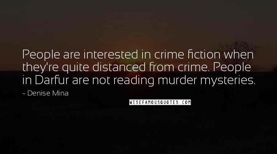 Denise Mina Quotes: People are interested in crime fiction when they're quite distanced from crime. People in Darfur are not reading murder mysteries.