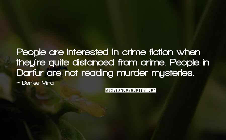 Denise Mina Quotes: People are interested in crime fiction when they're quite distanced from crime. People in Darfur are not reading murder mysteries.