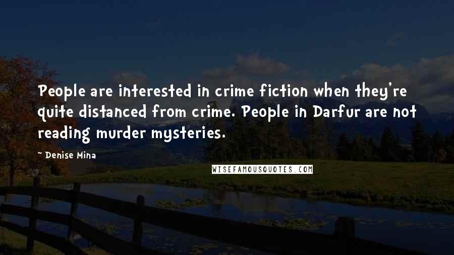 Denise Mina Quotes: People are interested in crime fiction when they're quite distanced from crime. People in Darfur are not reading murder mysteries.