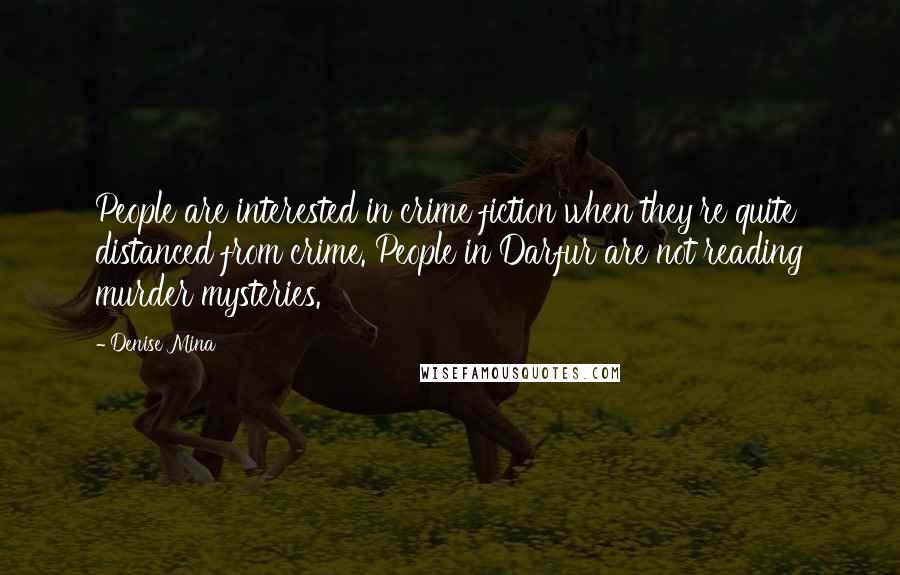 Denise Mina Quotes: People are interested in crime fiction when they're quite distanced from crime. People in Darfur are not reading murder mysteries.
