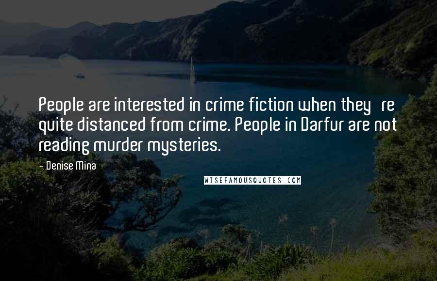 Denise Mina Quotes: People are interested in crime fiction when they're quite distanced from crime. People in Darfur are not reading murder mysteries.