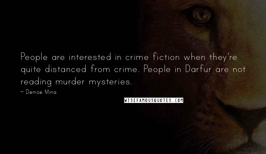Denise Mina Quotes: People are interested in crime fiction when they're quite distanced from crime. People in Darfur are not reading murder mysteries.