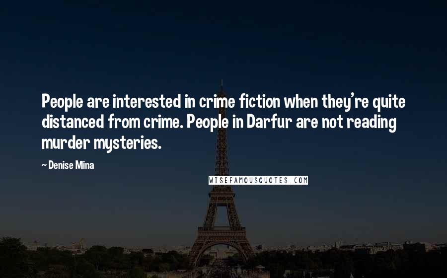 Denise Mina Quotes: People are interested in crime fiction when they're quite distanced from crime. People in Darfur are not reading murder mysteries.